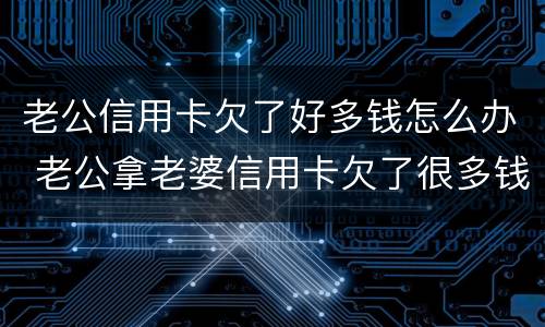 老公信用卡欠了好多钱怎么办 老公拿老婆信用卡欠了很多钱