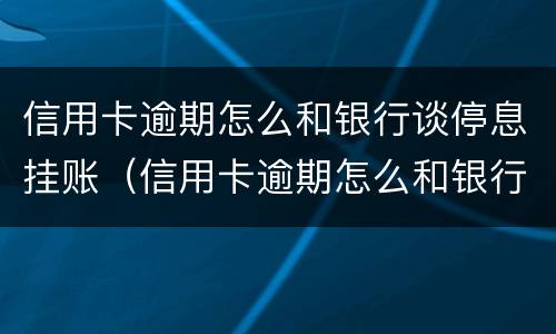 信用卡逾期怎么和银行谈停息挂账（信用卡逾期怎么和银行谈停息挂账的事情）