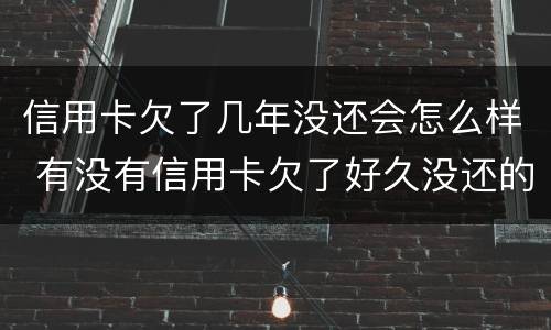 信用卡欠了几年没还会怎么样 有没有信用卡欠了好久没还的