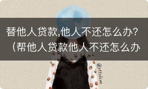 替他人贷款,他人不还怎么办？（帮他人贷款他人不还怎么办）