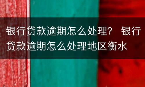 银行贷款逾期怎么处理？ 银行贷款逾期怎么处理地区衡水