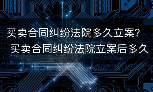 买卖合同纠纷法院多久立案？ 买卖合同纠纷法院立案后多久开庭