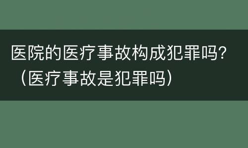 医院的医疗事故构成犯罪吗？（医疗事故是犯罪吗）
