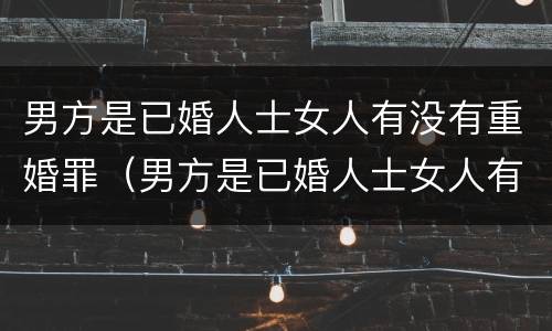 男方是已婚人士女人有没有重婚罪（男方是已婚人士女人有没有重婚罪行为）