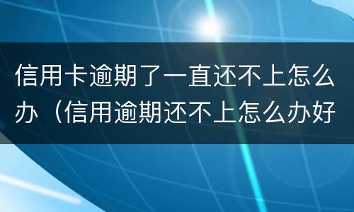 信用卡逾期了一直还不上怎么办（信用逾期还不上怎么办好呢）