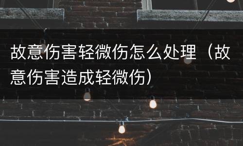 故意伤害轻微伤怎么处理（故意伤害造成轻微伤）