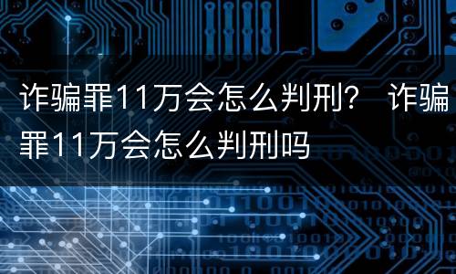 诈骗罪11万会怎么判刑？ 诈骗罪11万会怎么判刑吗