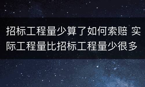 招标工程量少算了如何索赔 实际工程量比招标工程量少很多如何处理