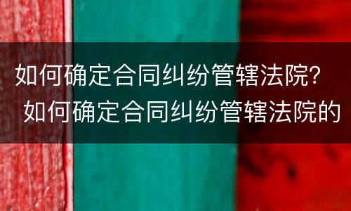 如何确定合同纠纷管辖法院？ 如何确定合同纠纷管辖法院的案件