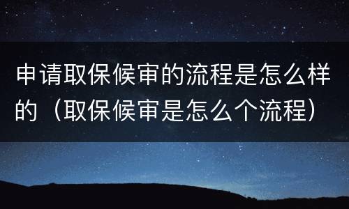申请取保候审的流程是怎么样的（取保候审是怎么个流程）