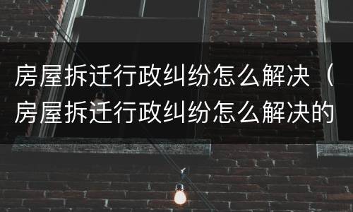 房屋拆迁行政纠纷怎么解决（房屋拆迁行政纠纷怎么解决的）