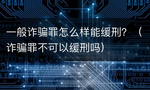 一般诈骗罪怎么样能缓刑？（诈骗罪不可以缓刑吗）