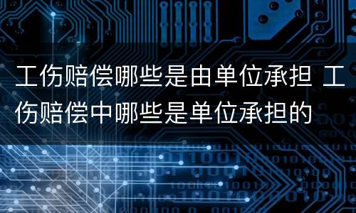 工伤赔偿哪些是由单位承担 工伤赔偿中哪些是单位承担的