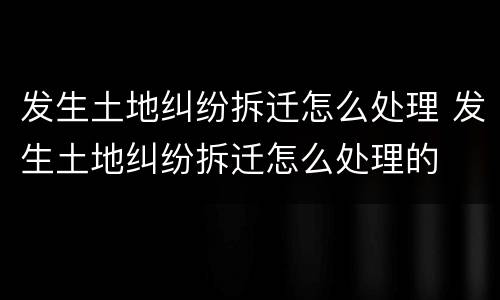 发生土地纠纷拆迁怎么处理 发生土地纠纷拆迁怎么处理的