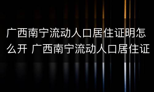 广西南宁流动人口居住证明怎么开 广西南宁流动人口居住证明怎么开的