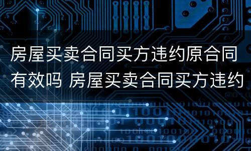房屋买卖合同买方违约原合同有效吗 房屋买卖合同买方违约原合同有效吗怎么写