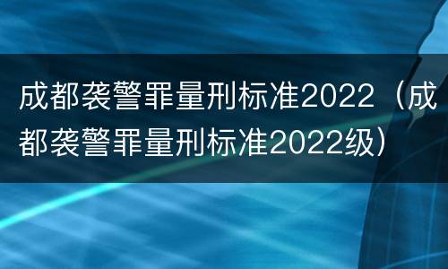 成都袭警罪量刑标准2022（成都袭警罪量刑标准2022级）
