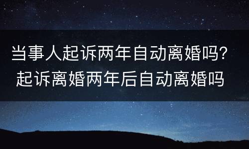 当事人起诉两年自动离婚吗？ 起诉离婚两年后自动离婚吗