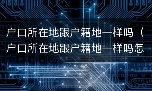户口所在地跟户籍地一样吗（户口所在地跟户籍地一样吗怎么填）