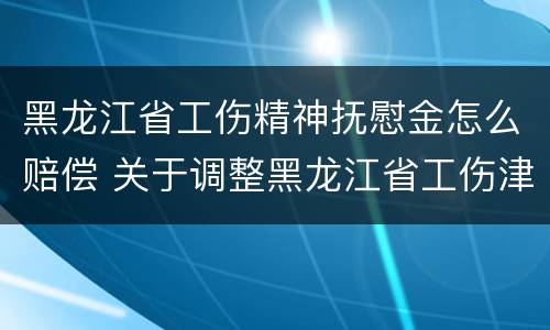 黑龙江省工伤精神抚慰金怎么赔偿 关于调整黑龙江省工伤津贴调整