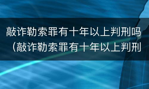 敲诈勒索罪有十年以上判刑吗（敲诈勒索罪有十年以上判刑吗判多少年）