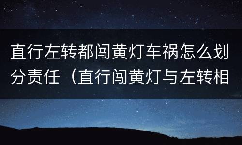 直行左转都闯黄灯车祸怎么划分责任（直行闯黄灯与左转相撞谁责任）