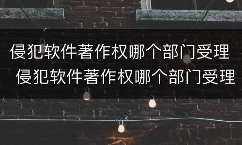 侵犯软件著作权哪个部门受理 侵犯软件著作权哪个部门受理的