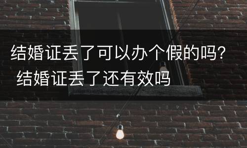 结婚证丢了可以办个假的吗？ 结婚证丢了还有效吗
