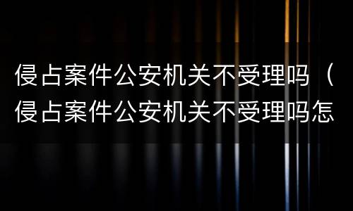 侵占案件公安机关不受理吗（侵占案件公安机关不受理吗怎么处理）