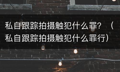私自跟踪拍摄触犯什么罪？（私自跟踪拍摄触犯什么罪行）