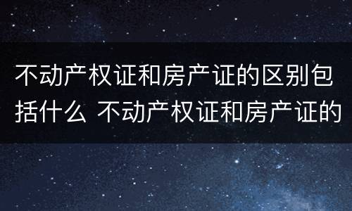 不动产权证和房产证的区别包括什么 不动产权证和房产证的区别包括什么内容