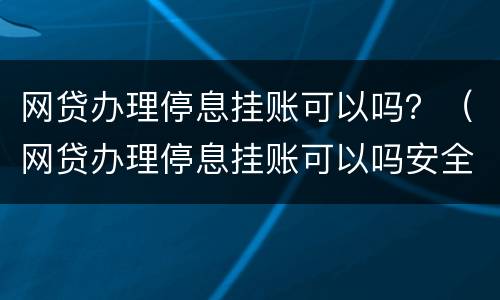 网贷办理停息挂账可以吗？（网贷办理停息挂账可以吗安全吗）
