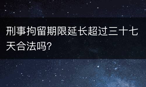 刑事拘留期限延长超过三十七天合法吗？