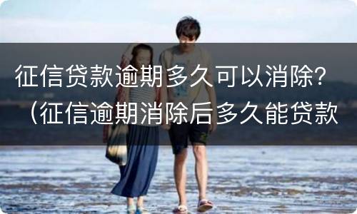 征信贷款逾期多久可以消除？（征信逾期消除后多久能贷款）