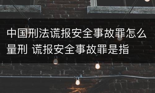 中国刑法谎报安全事故罪怎么量刑 谎报安全事故罪是指
