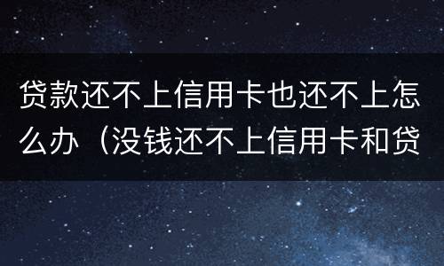 贷款还不上信用卡也还不上怎么办（没钱还不上信用卡和贷款怎么办?）