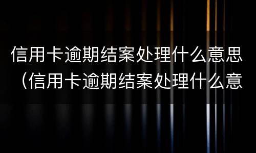 信用卡逾期结案处理什么意思（信用卡逾期结案处理什么意思）