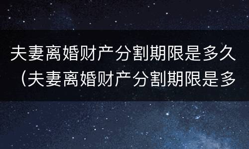 夫妻离婚财产分割期限是多久（夫妻离婚财产分割期限是多久内）