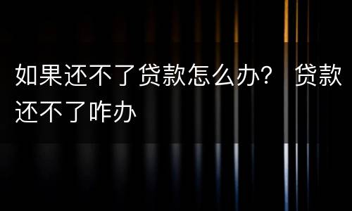 如果还不了贷款怎么办？ 贷款还不了咋办