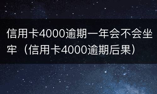 信用卡4000逾期一年会不会坐牢（信用卡4000逾期后果）