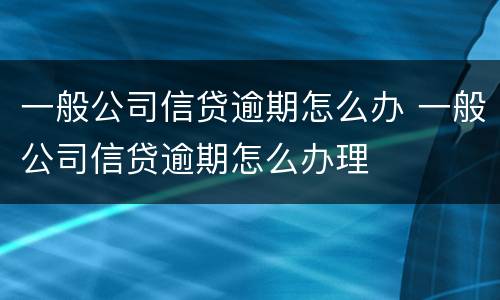 一般公司信贷逾期怎么办 一般公司信贷逾期怎么办理