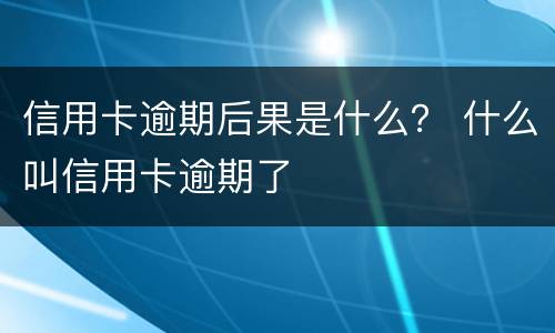 信用卡逾期后果是什么？ 什么叫信用卡逾期了