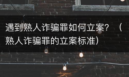 遇到熟人诈骗罪如何立案？（熟人诈骗罪的立案标准）