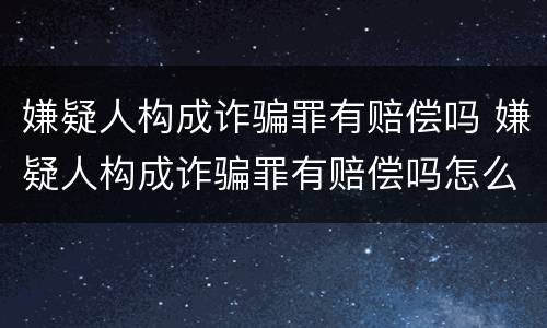 嫌疑人构成诈骗罪有赔偿吗 嫌疑人构成诈骗罪有赔偿吗怎么判