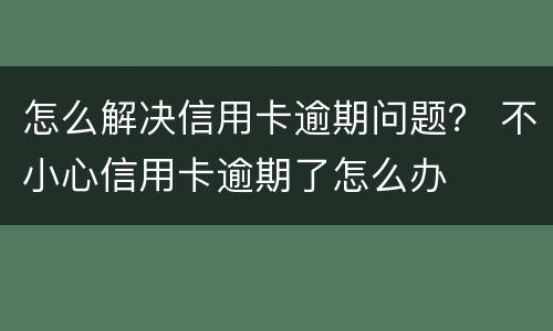怎么解决信用卡逾期问题？ 不小心信用卡逾期了怎么办