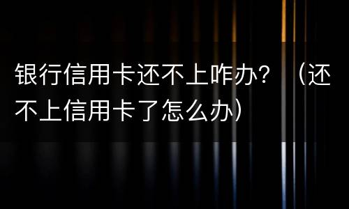 银行信用卡还不上咋办？（还不上信用卡了怎么办）
