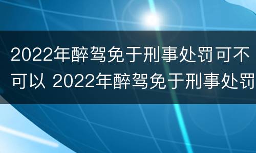 2022年醉驾免于刑事处罚可不可以 2022年醉驾免于刑事处罚可不可以减刑