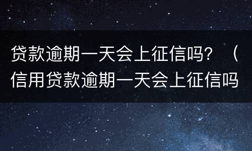 贷款逾期一天会上征信吗？（信用贷款逾期一天会上征信吗）