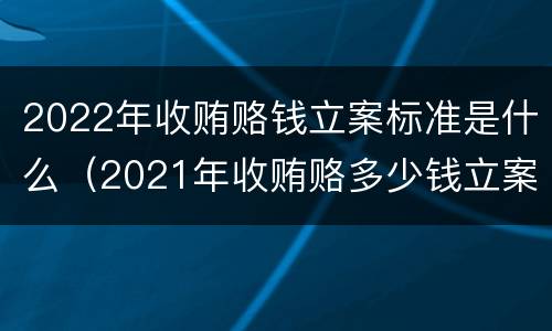 2022年收贿赂钱立案标准是什么（2021年收贿赂多少钱立案标准）