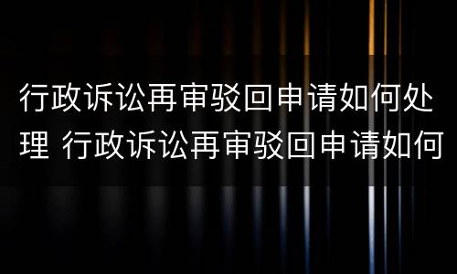 行政诉讼再审驳回申请如何处理 行政诉讼再审驳回申请如何处理呢